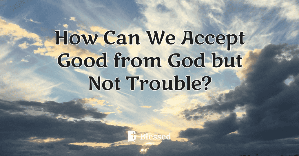 How Can We Accept Good from God but Not Trouble?