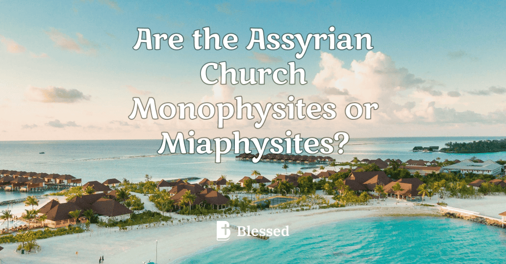 Are the Assyrian Church Monophysites or Miaphysites?