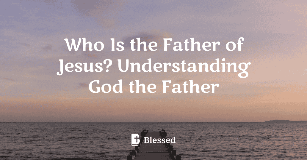 Who Is the Father of Jesus? Understanding God the Father