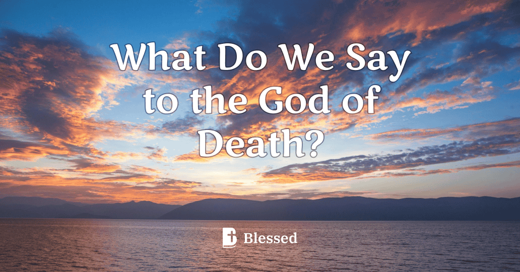 What Do We Say to the God of Death?