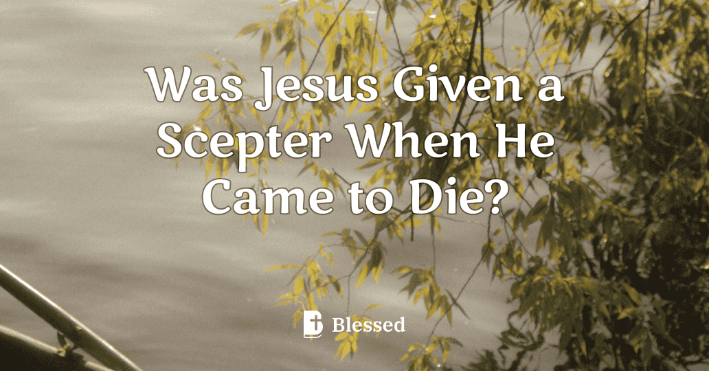 Was Jesus Given a Scepter When He Came to Die?