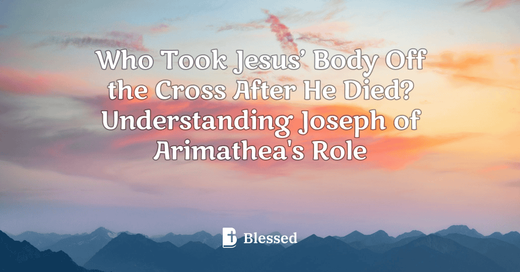 Who Took Jesus’ Body Off the Cross After He Died? Understanding Joseph of Arimathea's Role