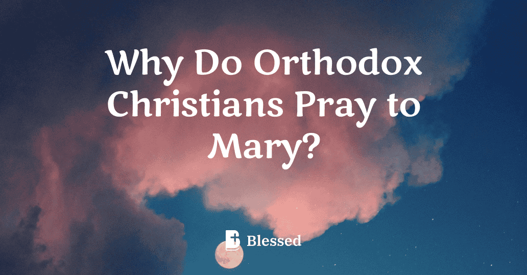 Why Do Orthodox Christians Pray to Mary?