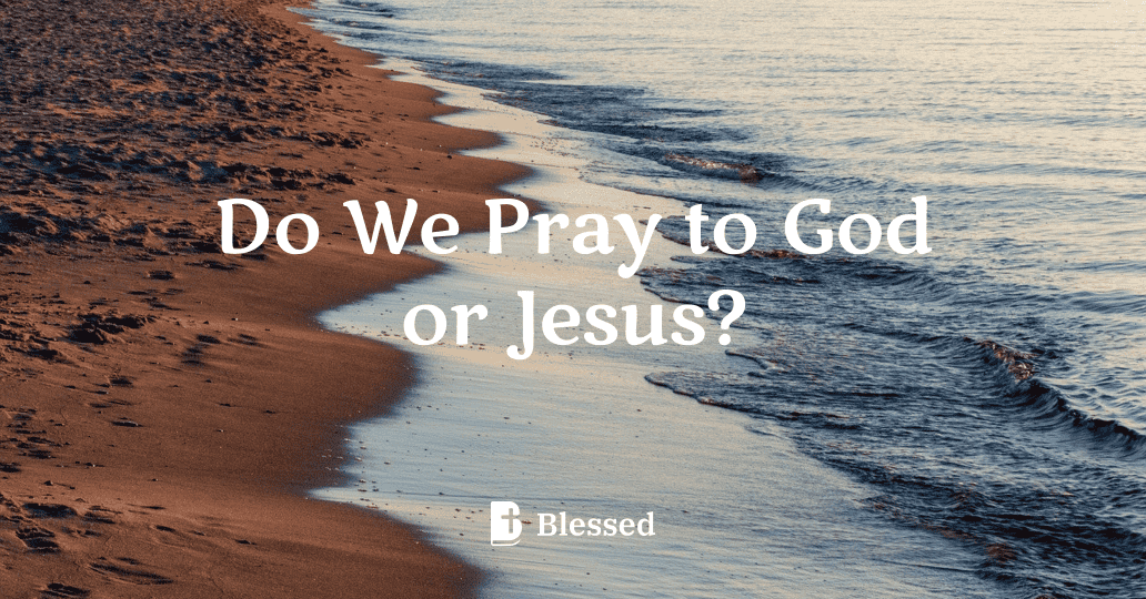 Do We Pray to God or Jesus?