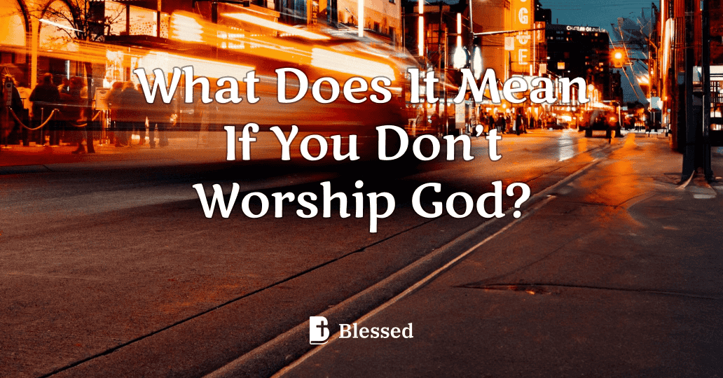 What Does It Mean If You Don’t Worship God?