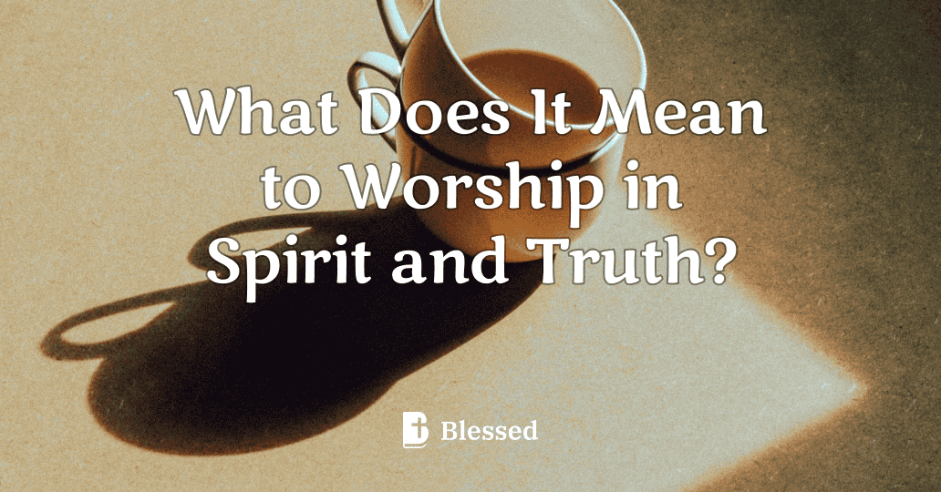 What Does It Mean to Worship in Spirit and Truth?