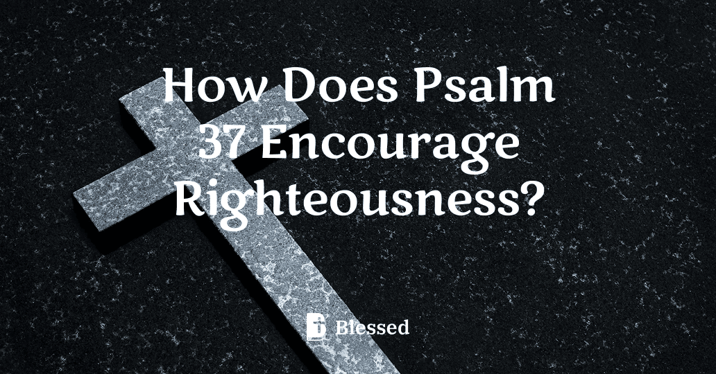How Does Psalm 37 Encourage Righteousness?