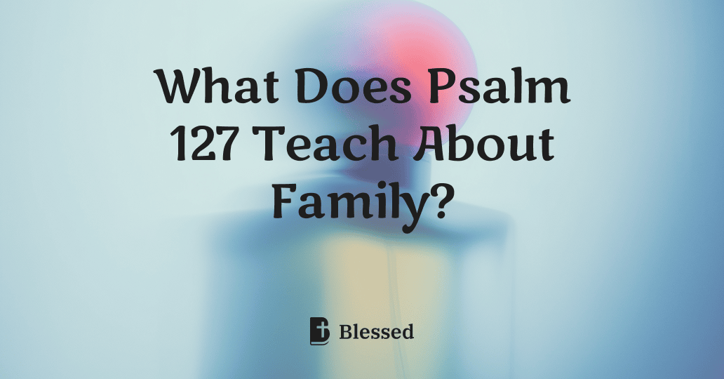 What Does Psalm 127 Teach About Family?