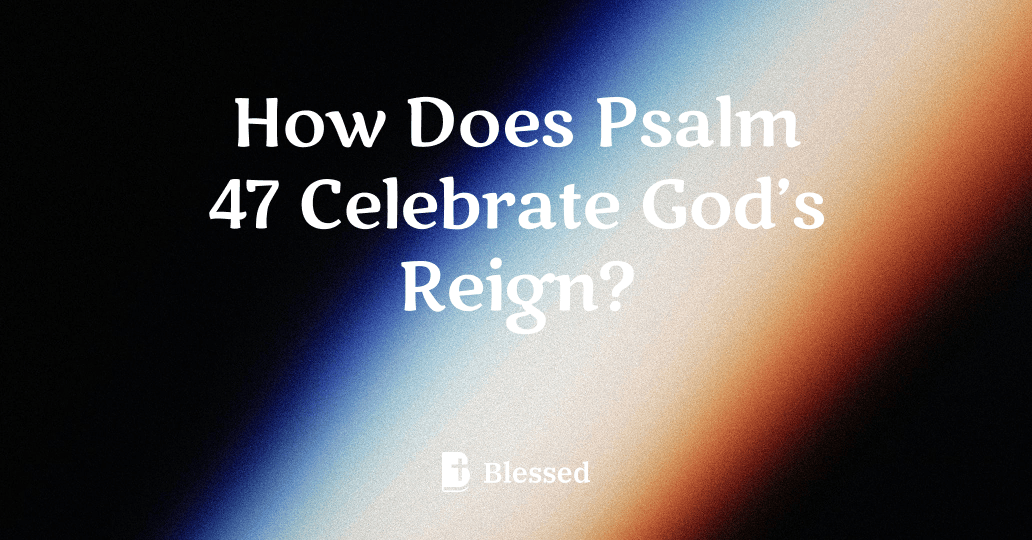 How Does Psalm 47 Celebrate God’s Reign?