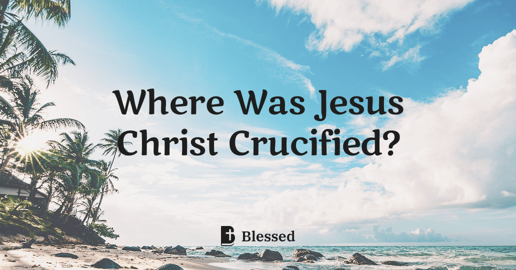 Where Was Jesus Christ Crucified?