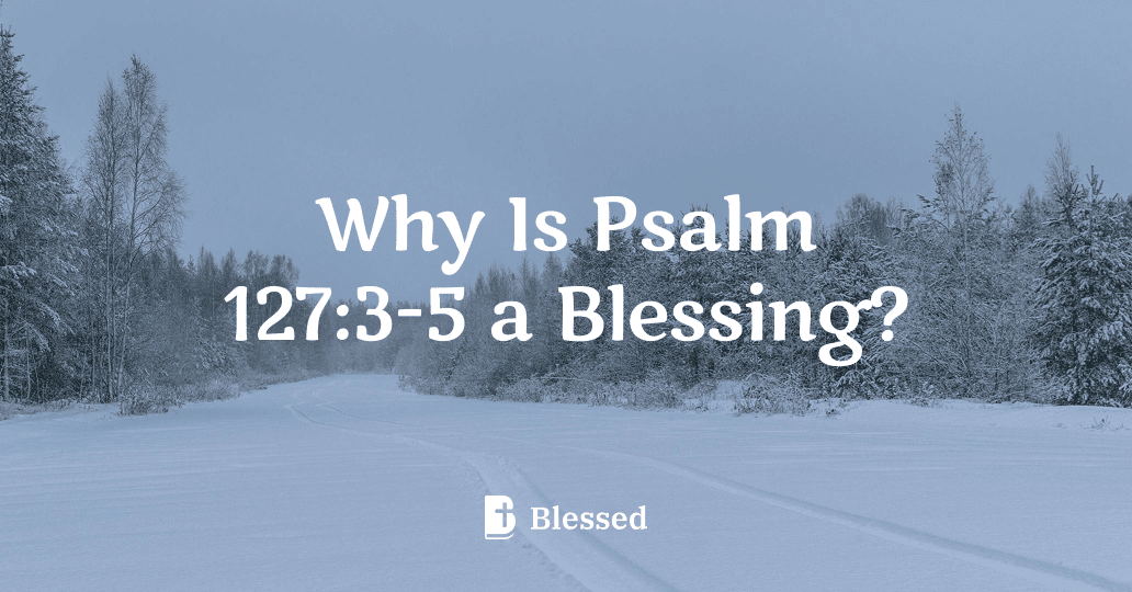 Why Is Psalm 127:3-5 a Blessing?