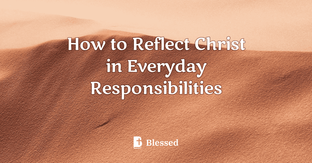 How to Reflect Christ in Everyday Responsibilities