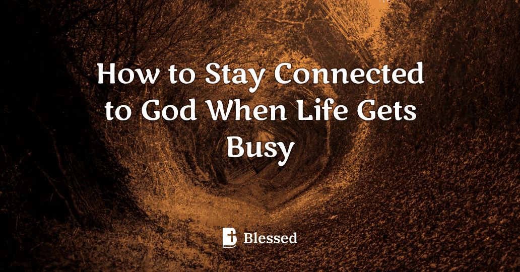 How to Stay Connected to God When Life Gets Busy