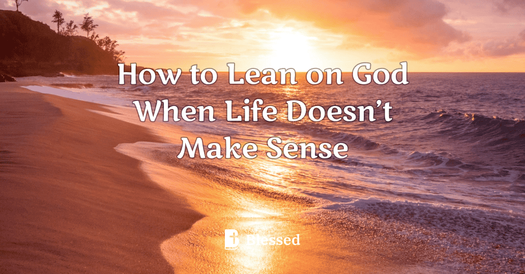 How to Lean on God When Life Doesn’t Make Sense