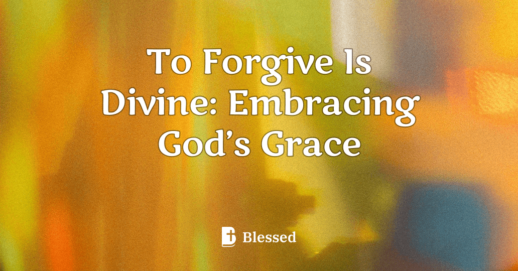 To Forgive Is Divine: Embracing God’s Grace