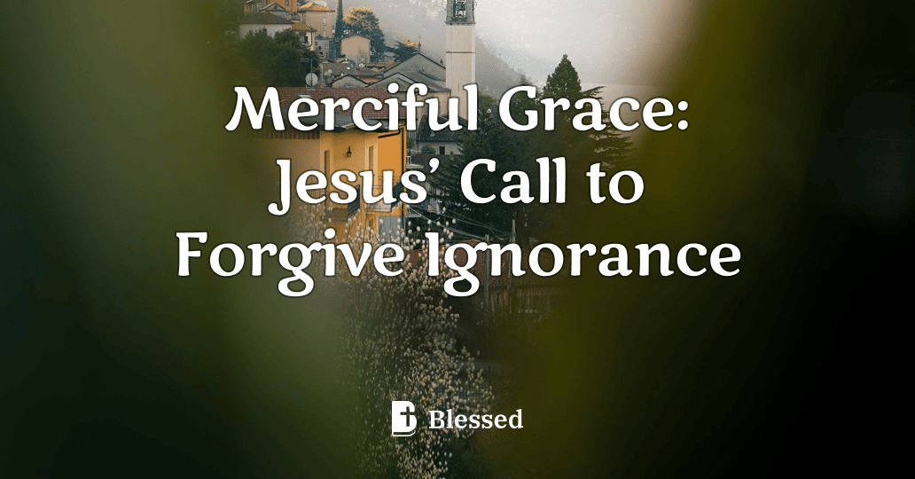 Merciful Grace: Jesus’ Call to Forgive Ignorance