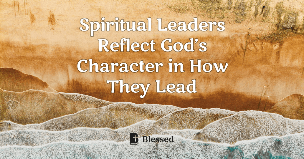Spiritual Leaders Reflect God’s Character in How They Lead