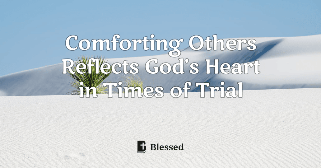 Comforting Others Reflects God’s Heart in Times of Trial