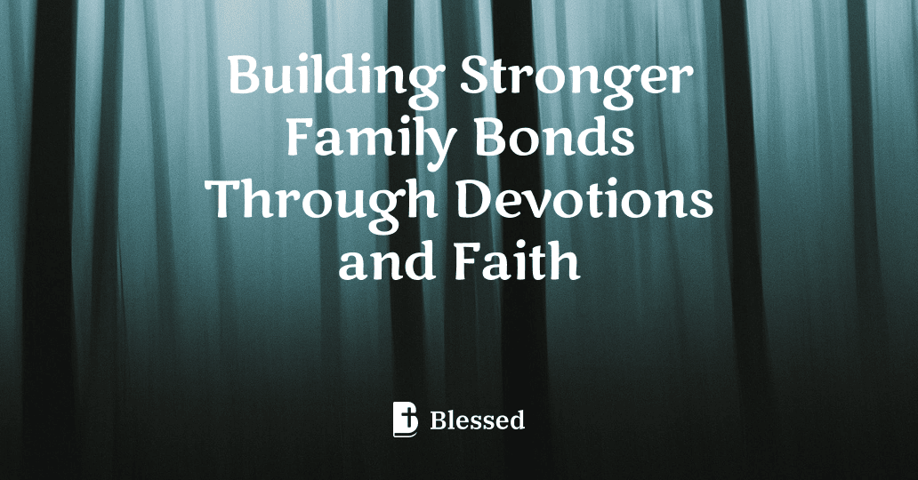 Building Stronger Family Bonds Through Devotions and Faith