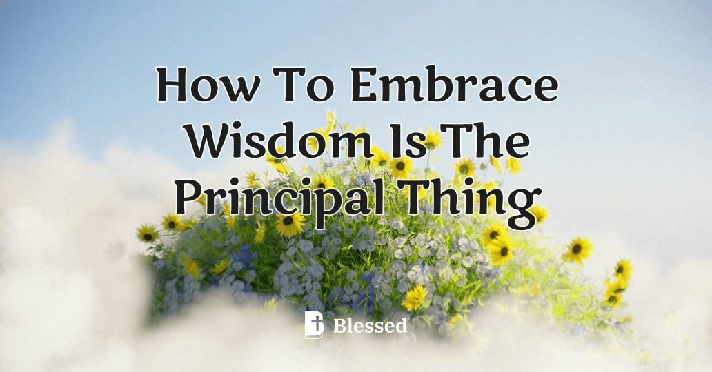 How To Embrace Wisdom Is The Principal Thing