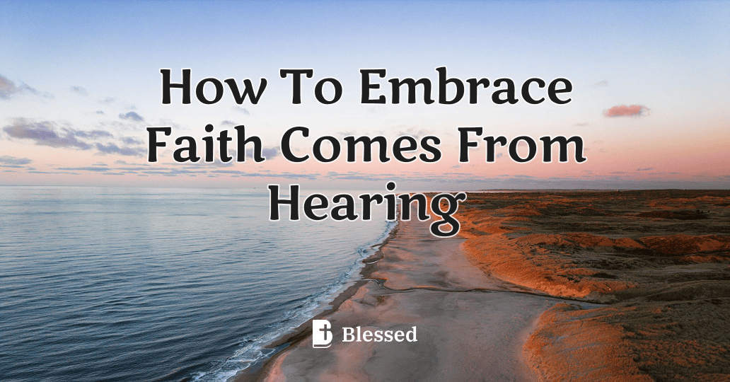 How To Embrace Faith Comes From Hearing